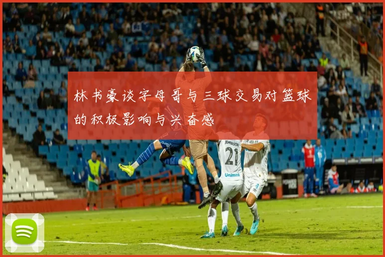 林书豪谈字母哥与三球交易对篮球的积极影响与兴奋感