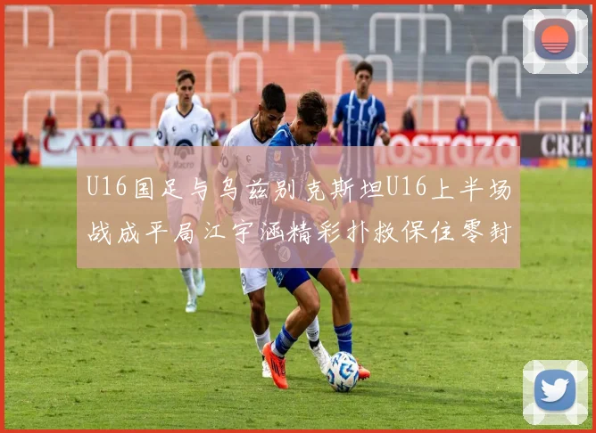 U16国足与乌兹别克斯坦U16上半场战成平局江宇涵精彩扑救保住零封纪录