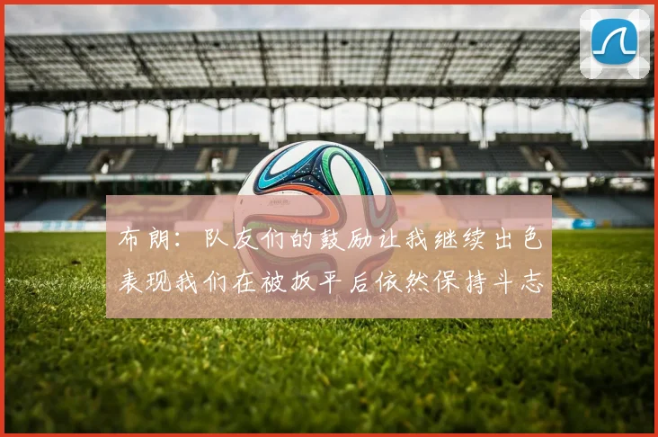 布朗：队友们的鼓励让我继续出色表现我们在被扳平后依然保持斗志