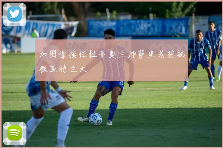 加图索接任拉齐奥主帅萨里或将执教亚特兰大