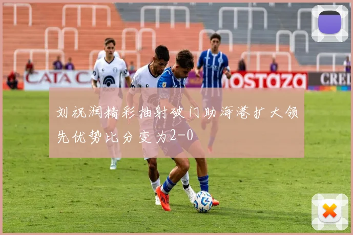 刘祝润精彩抽射破门助海港扩大领先优势比分变为2-0