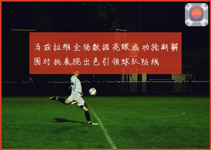马兹拉维全场数据亮眼成功抢断解围对抗表现出色引领球队防线