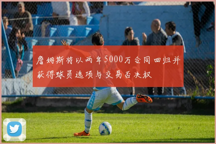 詹姆斯将以两年5000万合同回归并获得球员选项与交易否决权