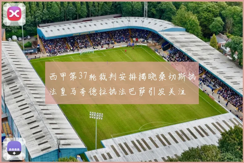 西甲第37轮裁判安排揭晓桑切斯执法皇马夸德拉执法巴萨引发关注