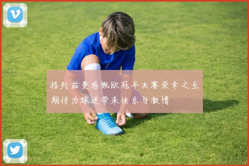 格列兹曼感慨欧冠半决赛荣幸之至期待为球迷带来快乐与激情