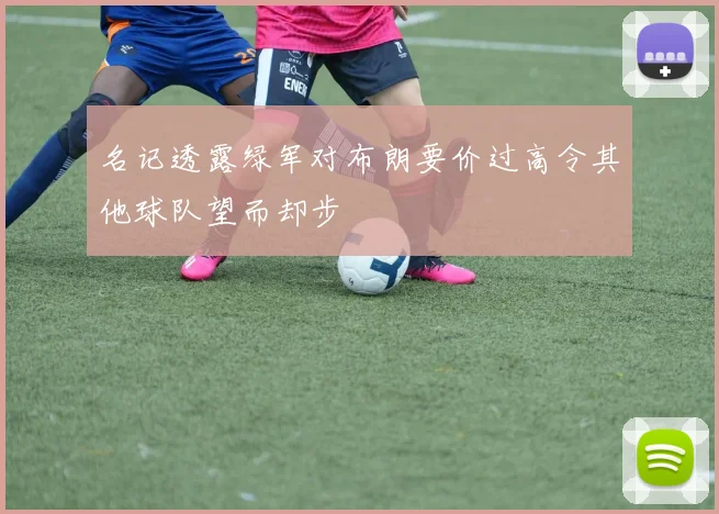 名记透露绿军对布朗要价过高令其他球队望而却步