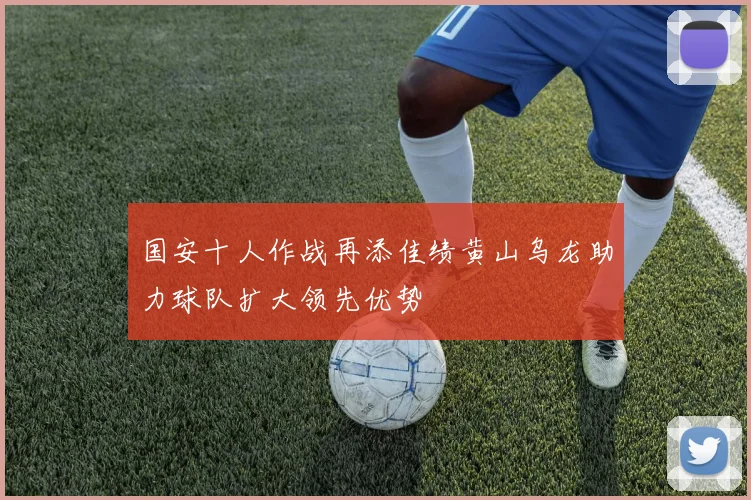 国安十人作战再添佳绩黄山乌龙助力球队扩大领先优势