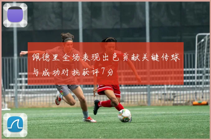佩德里全场表现出色贡献关键传球与成功对抗获评7分