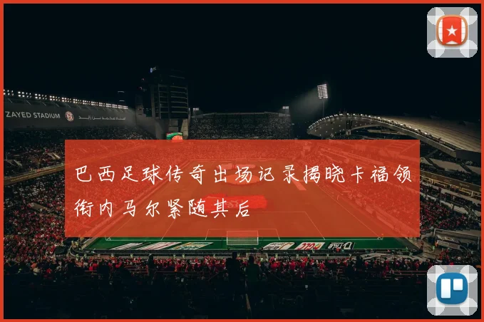 巴西足球传奇出场记录揭晓卡福领衔内马尔紧随其后