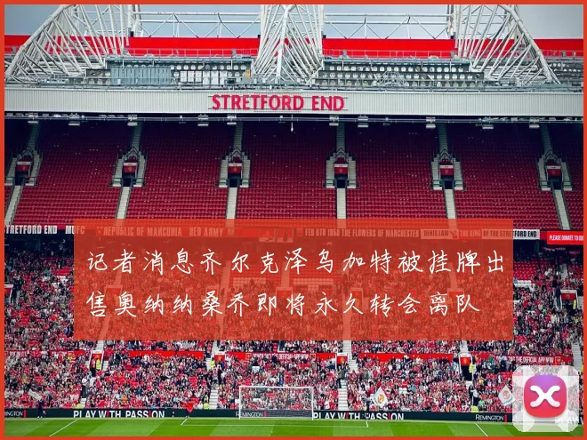 记者消息齐尔克泽乌加特被挂牌出售奥纳纳桑乔即将永久转会离队