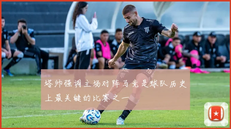塔帅强调主场对阵马竞是球队历史上最关键的比赛之一