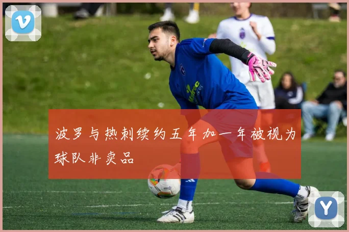 波罗与热刺续约五年加一年被视为球队非卖品