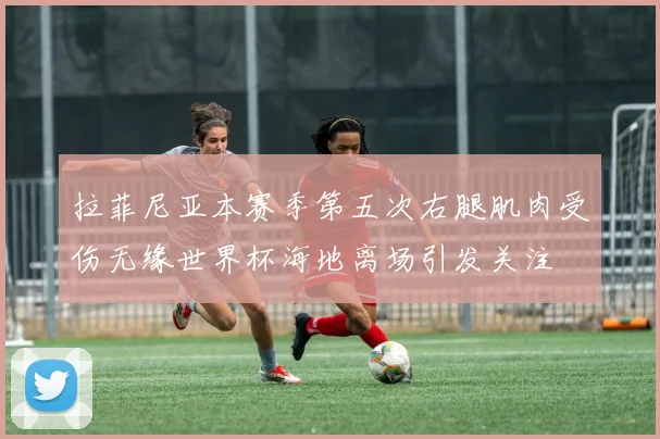 拉菲尼亚本赛季第五次右腿肌肉受伤无缘世界杯海地离场引发关注