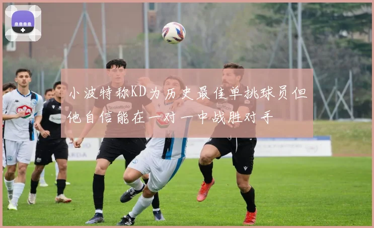 小波特称KD为历史最佳单挑球员但他自信能在一对一中战胜对手