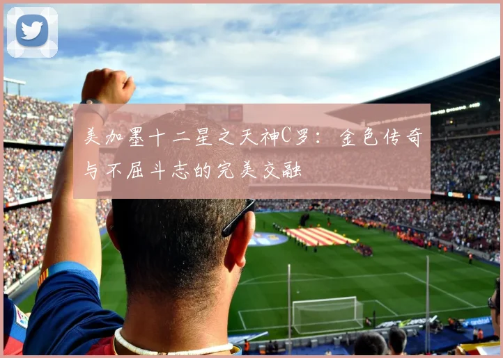 美加墨十二星之天神C罗：金色传奇与不屈斗志的完美交融