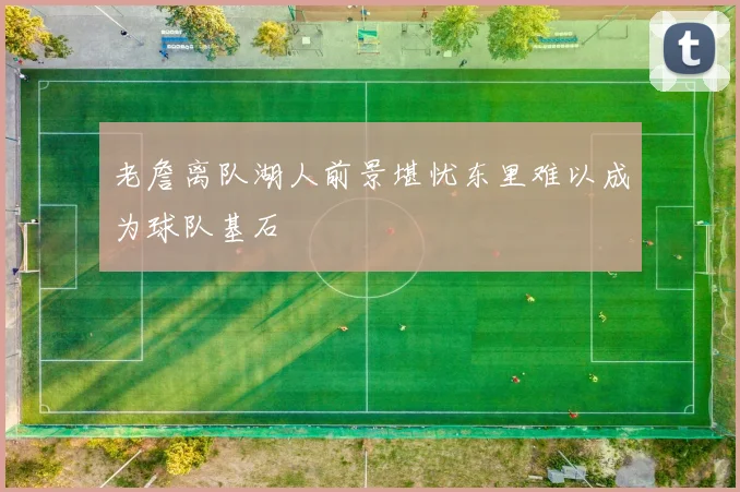 老詹离队湖人前景堪忧东里难以成为球队基石