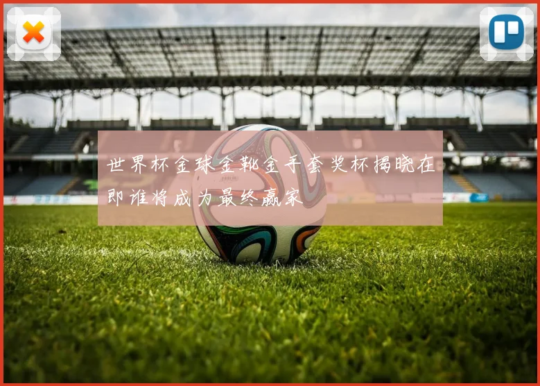 世界杯金球金靴金手套奖杯揭晓在即谁将成为最终赢家