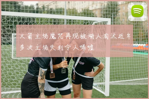 火箭主场魔咒再现被湖人淘汰近年多次主场失利令人唏嘘