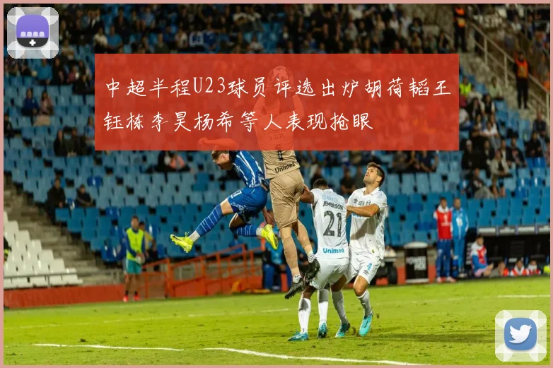 中超半程U23球员评选出炉胡荷韬王钰栋李昊杨希等人表现抢眼
