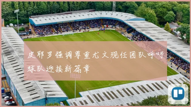 皮耶罗强调尊重尤文现任团队呼吁球队迎接新篇章