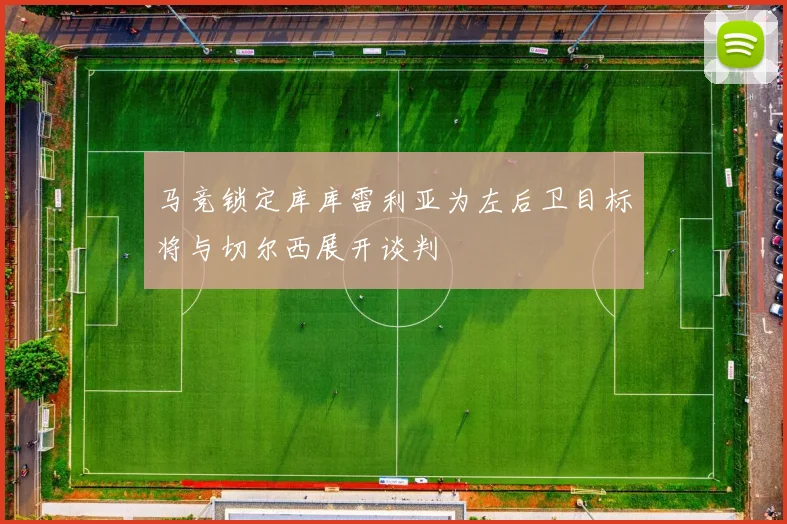 马竞锁定库库雷利亚为左后卫目标将与切尔西展开谈判
